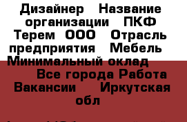 Дизайнер › Название организации ­ ПКФ Терем, ООО › Отрасль предприятия ­ Мебель › Минимальный оклад ­ 23 000 - Все города Работа » Вакансии   . Иркутская обл.